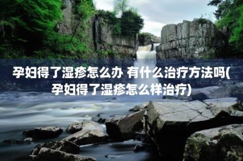 孕妇得了湿疹怎么办 有什么治疗方法吗(孕妇得了湿疹怎么样治疗)