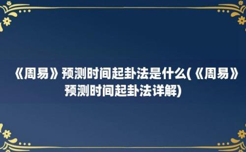 《周易》预测时间起卦法是什么(《周易》预测时间起卦法详解)