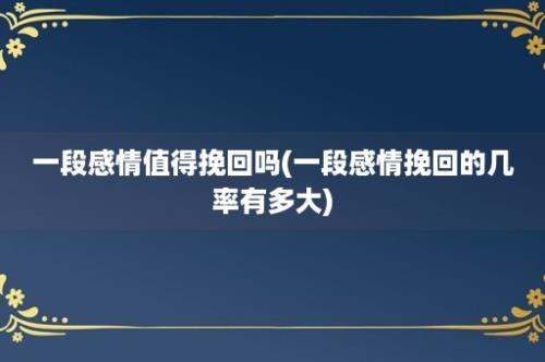 一段感情值得挽回吗(一段感情挽回的几率有多大)