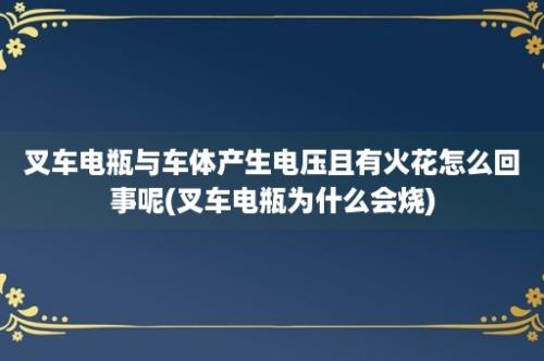 叉车电瓶与车体产生电压且有火花怎么回事呢(叉车电瓶为什么会烧)