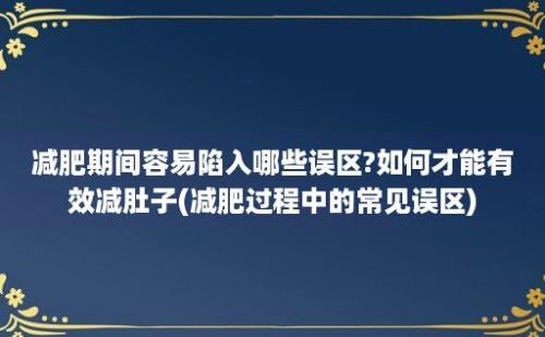 减肥期间容易陷入哪些误区?如何才能有效减肚子(减肥过程中的常见误区)