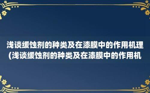 浅谈缓蚀剂的种类及在漆膜中的作用机理(浅谈缓蚀剂的种类及在漆膜中的作用机理分析)