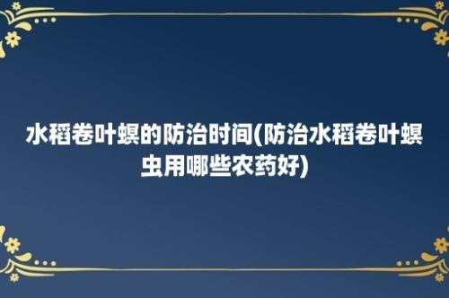 水稻卷叶螟的防治时间(防治水稻卷叶螟虫用哪些农药好)