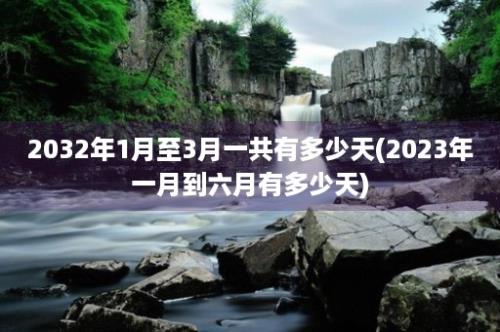 2032年1月至3月一共有多少天(2023年一月到六月有多少天)