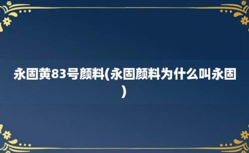 永固黄83号颜料(永固颜料为什么叫永固)