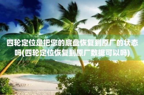 四轮定位是把您的底盘恢复到原厂的状态吗(四轮定位恢复到原厂数据可以吗)