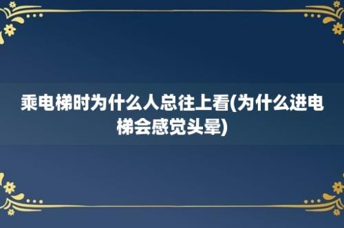 乘电梯时为什么人总往上看(为什么进电梯会感觉头晕)