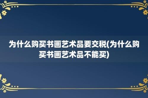 为什么购买书画艺术品要交税(为什么购买书画艺术品不能买)