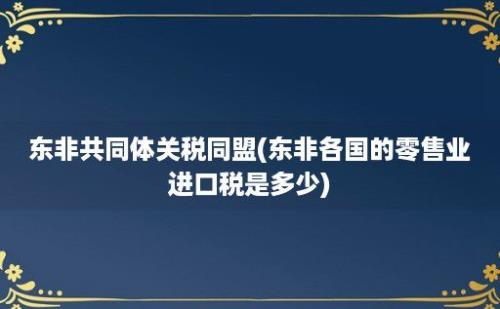 东非共同体关税同盟(东非各国的零售业进口税是多少)