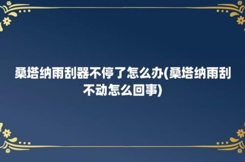 桑塔纳雨刮器不停了怎么办(桑塔纳雨刮不动怎么回事)