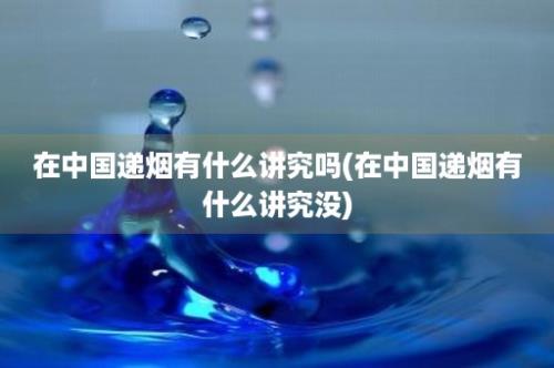 在中国递烟有什么讲究吗(在中国递烟有什么讲究没)