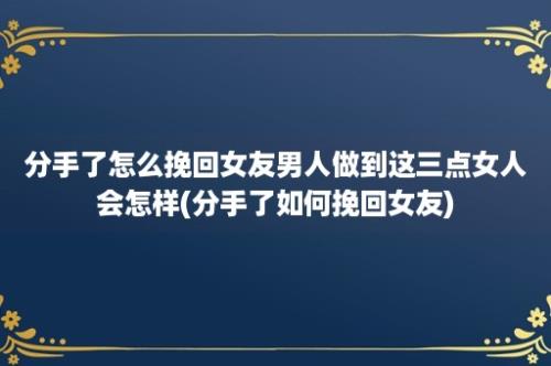 分手了怎么挽回女友男人做到这三点女人会怎样(分手了如何挽回女友)