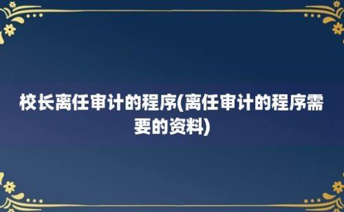 校长离任审计的程序(离任审计的程序需要的资料)