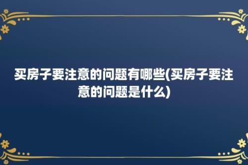 买房子要注意的问题有哪些(买房子要注意的问题是什么)