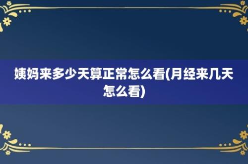 姨妈来多少天算正常怎么看(月经来几天怎么看)