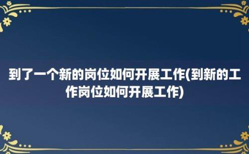 到了一个新的岗位如何开展工作(到新的工作岗位如何开展工作)