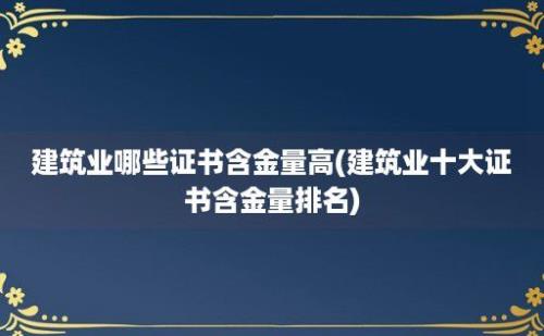 建筑业哪些证书含金量高(建筑业十大证书含金量排名)