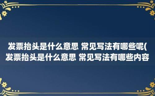 发票抬头是什么意思 常见写法有哪些呢(发票抬头是什么意思 常见写法有哪些内容)