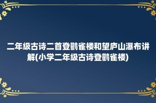 二年级古诗二首登鹳雀楼和望庐山瀑布讲解(小学二年级古诗登鹳雀楼)