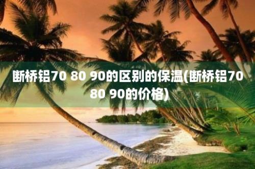 断桥铝70 80 90的区别的保温(断桥铝70 80 90的价格)