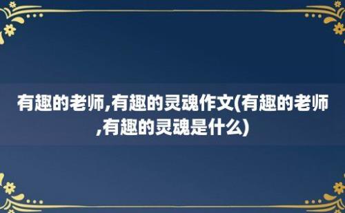 有趣的老师,有趣的灵魂作文(有趣的老师,有趣的灵魂是什么)