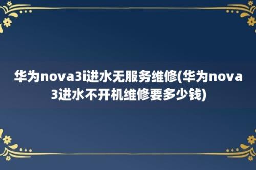 华为nova3i进水无服务维修(华为nova3进水不开机维修要多少钱)