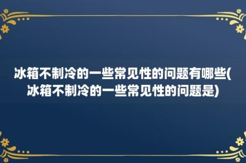 冰箱不制冷的一些常见性的问题有哪些(冰箱不制冷的一些常见性的问题是)