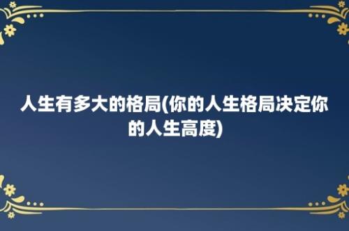 人生有多大的格局(你的人生格局决定你的人生高度)