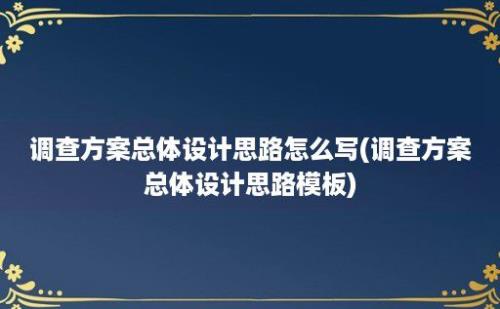 调查方案总体设计思路怎么写(调查方案总体设计思路模板)