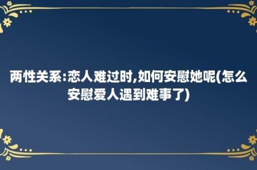 两性关系:恋人难过时,如何安慰她呢(怎么安慰爱人遇到难事了)