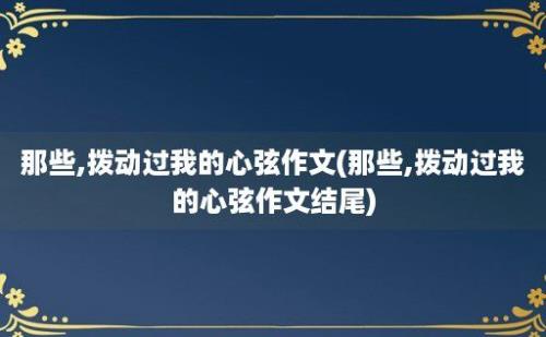 那些,拨动过我的心弦作文(那些,拨动过我的心弦作文结尾)