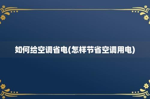 如何给空调省电(怎样节省空调用电)