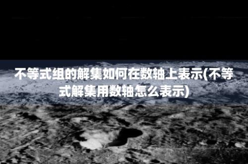 不等式组的解集如何在数轴上表示(不等式解集用数轴怎么表示)