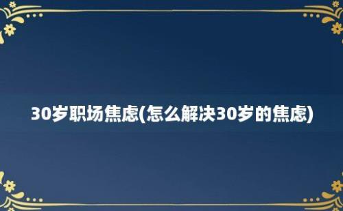 30岁职场焦虑(怎么解决30岁的焦虑)