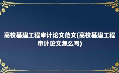 高校基建工程审计论文范文(高校基建工程审计论文怎么写)