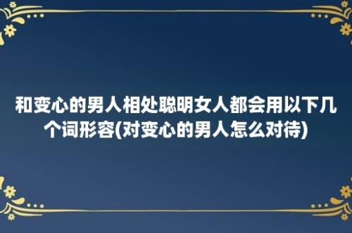 和变心的男人相处聪明女人都会用以下几个词形容(对变心的男人怎么对待)