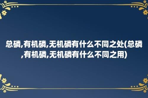 总磷,有机磷,无机磷有什么不同之处(总磷,有机磷,无机磷有什么不同之用)