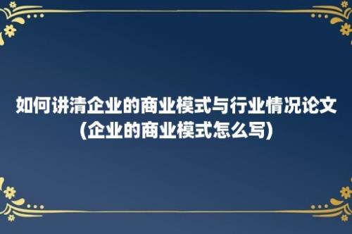 如何讲清企业的商业模式与行业情况论文(企业的商业模式怎么写)