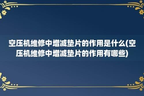 空压机维修中增减垫片的作用是什么(空压机维修中增减垫片的作用有哪些)