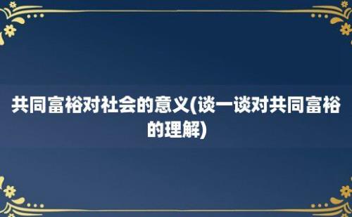 共同富裕对社会的意义(谈一谈对共同富裕的理解)