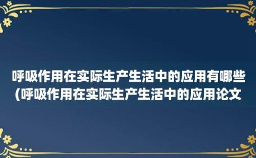 呼吸作用在实际生产生活中的应用有哪些(呼吸作用在实际生产生活中的应用论文)