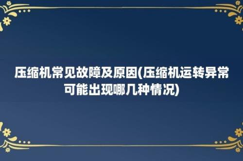 压缩机常见故障及原因(压缩机运转异常可能出现哪几种情况)