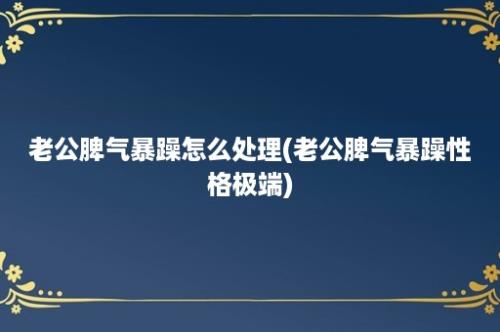 老公脾气暴躁怎么处理(老公脾气暴躁性格极端)