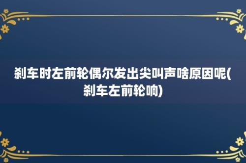 刹车时左前轮偶尔发出尖叫声啥原因呢(刹车左前轮响)