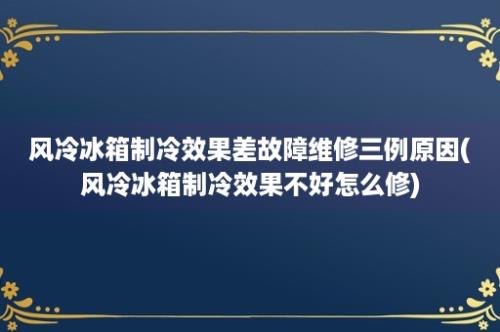 风冷冰箱制冷效果差故障维修三例原因(风冷冰箱制冷效果不好怎么修)