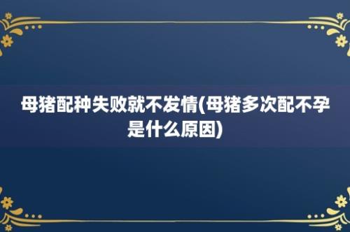 母猪配种失败就不发情(母猪多次配不孕是什么原因)