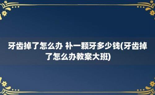 牙齿掉了怎么办 补一颗牙多少钱(牙齿掉了怎么办教案大班)