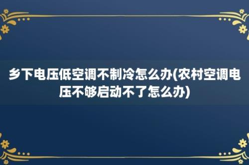 乡下电压低空调不制冷怎么办(农村空调电压不够启动不了怎么办)