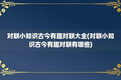 对联小知识古今有趣对联大全(对联小知识古今有趣对联有哪些)