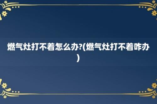 燃气灶打不着怎么办?(燃气灶打不着咋办)